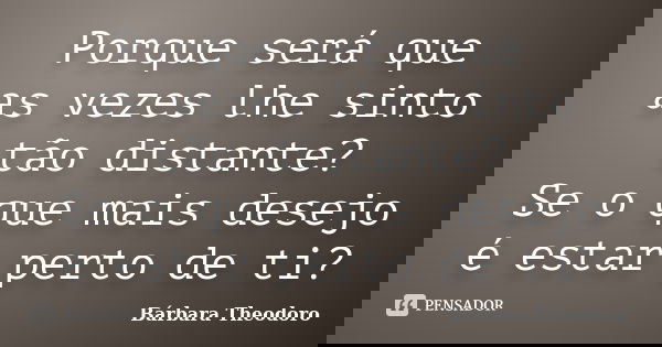 Porque será que as vezes lhe sinto tão distante? Se o que mais desejo é estar perto de ti?... Frase de Barbara Theodoro.