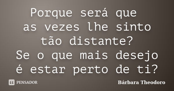 Porque será que as vezes lhe sinto tão distante? Se o que mais desejo é estar perto de ti?... Frase de Barbara Theodoro.