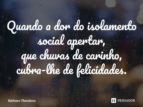 ⁠Quando a dor do isolamento social apertar,
que chuvas de carinho,
cubra-lhe de felicidades.... Frase de Bárbara Theodoro.