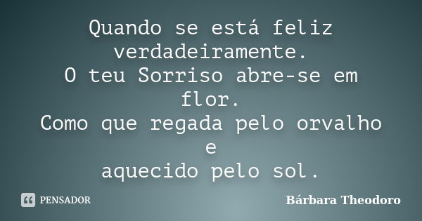 Quando se está feliz verdadeiramente. O teu Sorriso abre-se em flor. Como que regada pelo orvalho e aquecido pelo sol.... Frase de Bárbara Theodoro.