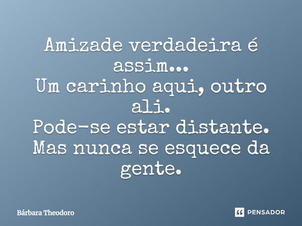 Amizade verdadeira é assim... Um carinho aqui, outro ali. Pode-se estar distante. Mas nunca se esquece da gente.... Frase de Bárbara Theodoro.