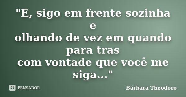 "E, sigo em frente sozinha e olhando de vez em quando para tras com vontade que você me siga..."... Frase de Bárbara Theodoro.