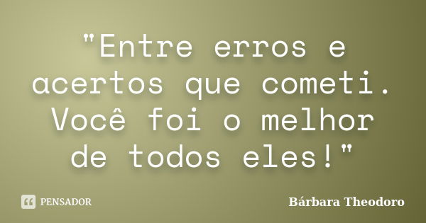 "Entre erros e acertos que cometi. Você foi o melhor de todos eles!"... Frase de Bárbara Theodoro.