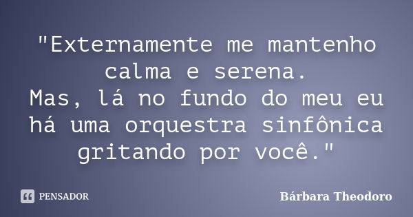 "Externamente me mantenho calma e serena. Mas, lá no fundo do meu eu há uma orquestra sinfônica gritando por você."... Frase de Bárbara Theodoro.