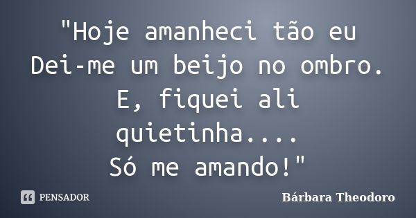 "Hoje amanheci tão eu Dei-me um beijo no ombro. E, fiquei ali quietinha.... Só me amando!"... Frase de Bárbara Theodoro.