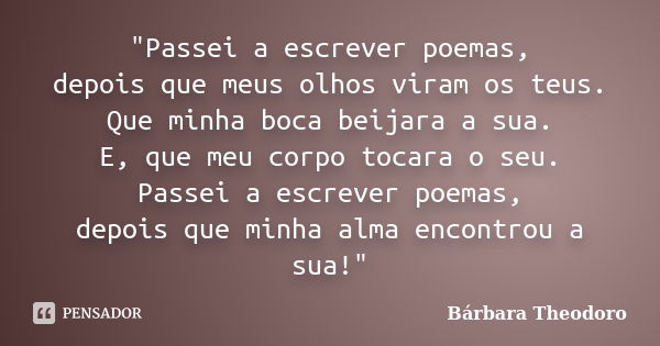 "Passei a escrever poemas, depois que meus olhos viram os teus. Que minha boca beijara a sua. E, que meu corpo tocara o seu. Passei a escrever poemas, depo... Frase de Bárbara Theodoro.