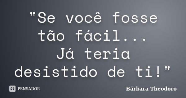 "Se você fosse tão fácil... Já teria desistido de ti!"... Frase de Bárbara Theodoro.