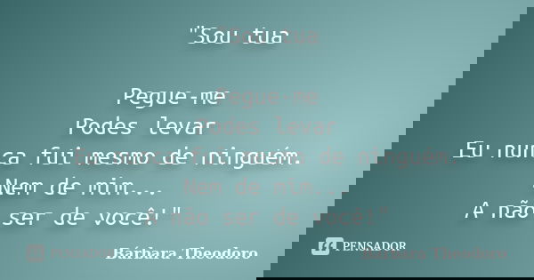 "Sou tua Pegue-me Podes levar Eu nunca fui mesmo de ninguém. Nem de mim... A não ser de você!"... Frase de Bárbara Theodoro.