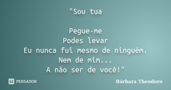 "Sou tua Pegue-me Podes levar Eu nunca fui mesmo de ninguém. Nem de mim... A não ser de você!"... Frase de Bárbara Theodoro.