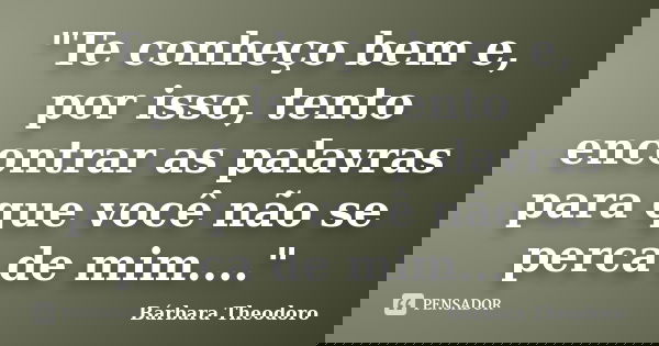 "Te conheço bem e, por isso, tento encontrar as palavras para que você não se perca de mim...."... Frase de Bárbara Theodoro.