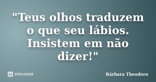 "Teus olhos traduzem o que seu lábios. Insistem em não dizer!"... Frase de Bárbara Theodoro.