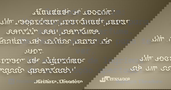 Saudade é assim: Um respirar profundo para sentir seu perfume. Um fechar de olhos para te ver. Um escorrer de lágrimas de um coração apertado!... Frase de Barbara Theodoro.