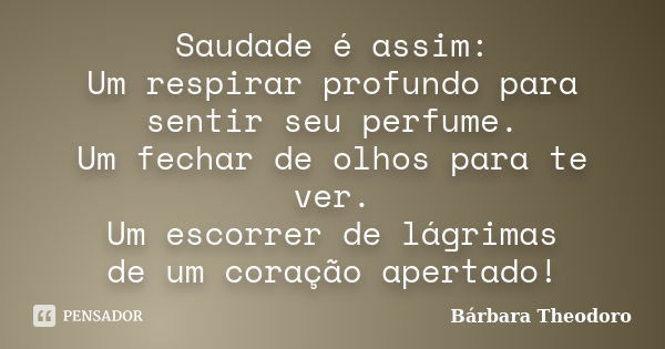 Saudade é assim: Um respirar profundo para sentir seu perfume. Um fechar de olhos para te ver. Um escorrer de lágrimas de um coração apertado!... Frase de Barbara Theodoro.