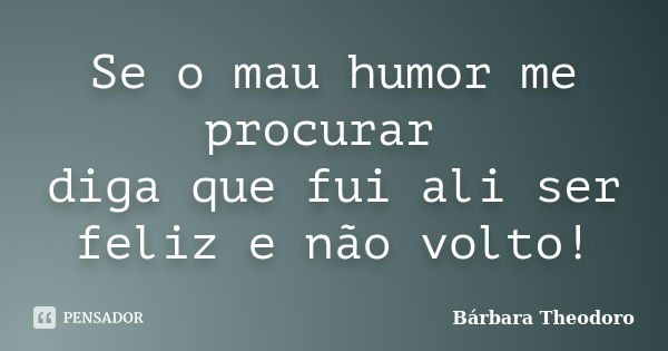 Se o mau humor me procurar diga que fui ali ser feliz e não volto!... Frase de Bárbara Theodoro.