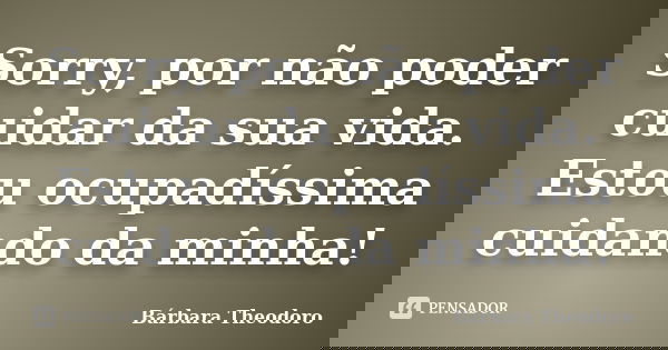 Sorry, por não poder cuidar da sua vida. Estou ocupadíssima cuidando da minha!... Frase de Barbara Theodoro.