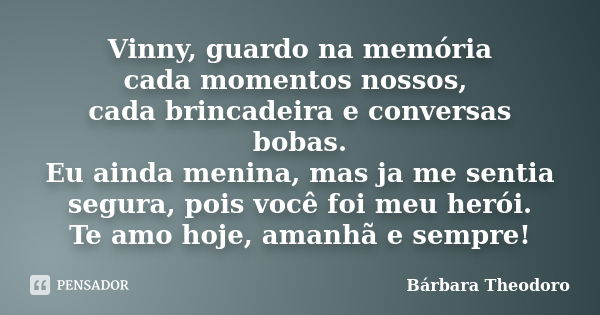 Vinny, guardo na memória cada momentos nossos, cada brincadeira e conversas bobas. Eu ainda menina, mas ja me sentia segura, pois você foi meu herói. Te amo hoj... Frase de Barbara Theodoro.