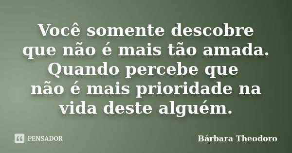 Você somente descobre que não é mais tão amada. Quando percebe que não é mais prioridade na vida deste alguém.... Frase de Barbara Theodoro.