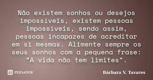 Não existem sonhos ou desejos impossíveis, existem pessoas impossíveis, sendo assim, pessoas incapazes de acreditar em si mesmas. Alimente sempre os seus sonhos... Frase de Bárbara V. Tavares.