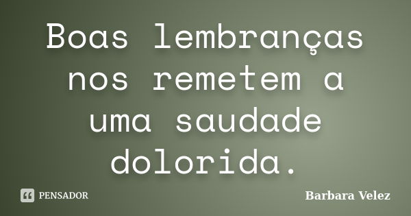 Boas lembranças nos remetem a uma saudade dolorida.... Frase de Barbara Velez.