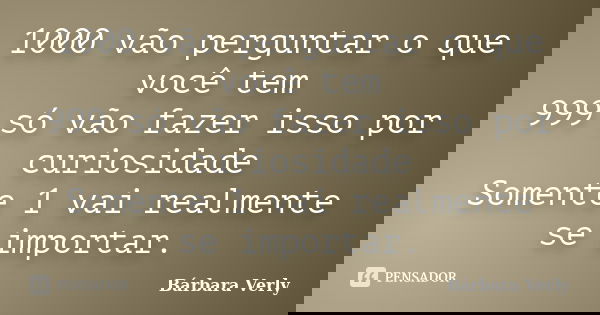 1000 vão perguntar o que você tem 999 só vão fazer isso por curiosidade Somente 1 vai realmente se importar.... Frase de Bárbara Verly.