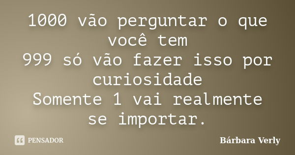 1000 vão perguntar o que você tem 999 só vão fazer isso por curiosidade Somente 1 vai realmente se importar.... Frase de Bárbara Verly.