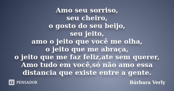 Amo seu sorriso, seu cheiro, o gosto do seu beijo, seu jeito, amo o jeito que você me olha, o jeito que me abraça, o jeito que me faz feliz,ate sem querer, Amo ... Frase de Bárbara Verly.