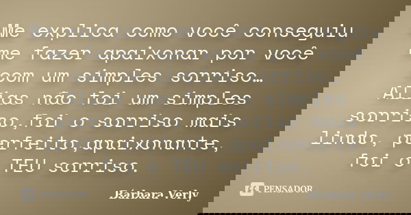 Me explica como você conseguiu me fazer apaixonar por você com um simples sorriso… Alias não foi um simples sorriso,foi o sorriso mais lindo, perfeito,apaixonan... Frase de Bárbara Verly.