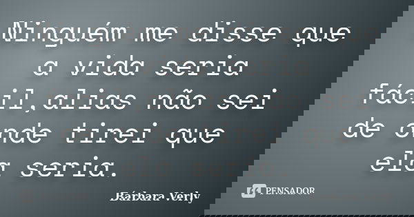 Ninguém me disse que a vida seria fácil,alias não sei de onde tirei que ela seria.... Frase de Bárbara Verly.