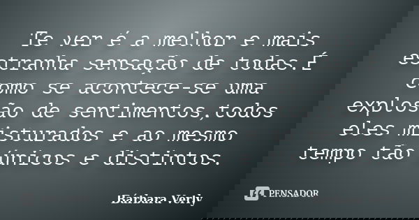 Te ver é a melhor e mais estranha sensação de todas.É como se acontece-se uma explosão de sentimentos,todos eles misturados e ao mesmo tempo tão únicos e distin... Frase de Bárbara Verly.