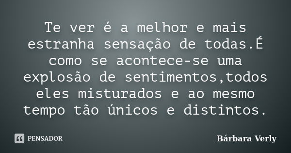 Te ver é a melhor e mais estranha sensação de todas.É como se acontece-se uma explosão de sentimentos,todos eles misturados e ao mesmo tempo tão únicos e distin... Frase de Bárbara Verly.