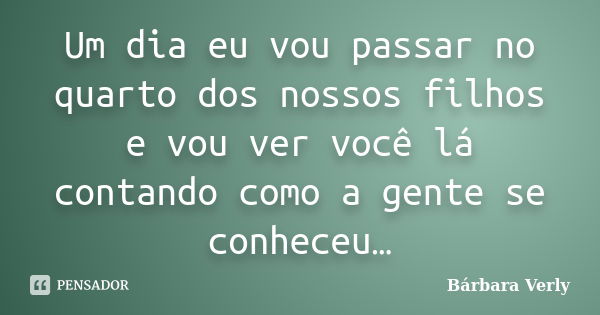 Um dia eu vou passar no quarto dos nossos filhos e vou ver você lá contando como a gente se conheceu…... Frase de Bárbara Verly.