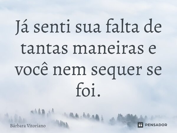 ⁠Já senti sua falta de tantas maneiras e você nem sequer se foi.... Frase de Bárbara Vitoriano.