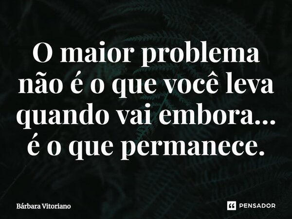 ⁠O maior problema não é o que você leva quando vai embora… é o que permanece.... Frase de Bárbara Vitoriano.
