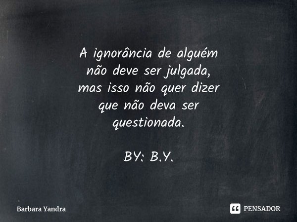 ⁠A ignorância de alguém não deve ser julgada, mas isso não quer dizer que não deva ser questionada. BY: B.Y.... Frase de Barbara Yandra.