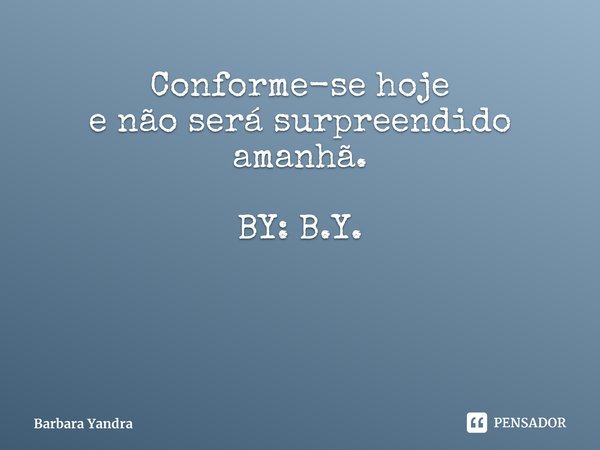 Conforme-se hoje e não será surpreendido amanhã. BY: B.Y.... Frase de Barbara Yandra.