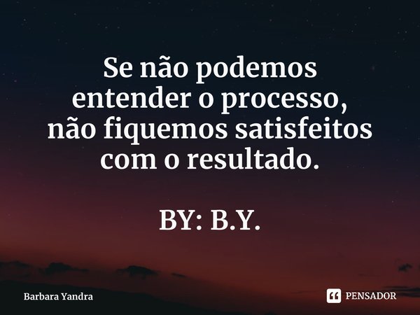 ⁠Se não podemos entender o processo, não fiquemos satisfeitos com o resultado. BY: B.Y.... Frase de Barbara Yandra.