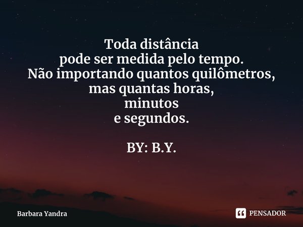 Toda distância pode ser medida pelo tempo. Não importando quantos quilômetros, mas quantas horas, minutos e segundos. BY: B.Y.... Frase de Barbara Yandra.