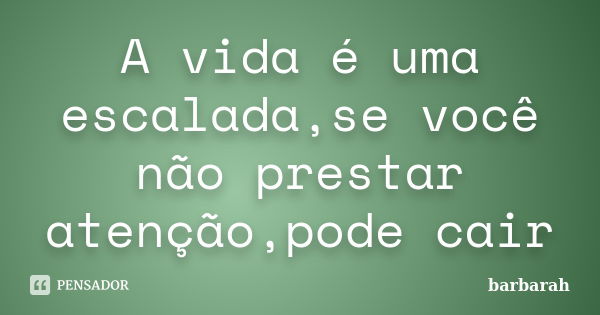 A vida é uma escalada,se você não prestar atenção,pode cair... Frase de barbarah.