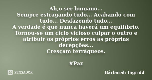 Ah,o ser humano... Sempre estragando tudo... Acabando com tudo... Desfazendo tudo... A verdade é que nunca haverá um equilíbrio. Tornou-se um ciclo vicioso culp... Frase de Bárbarah Ingridd.