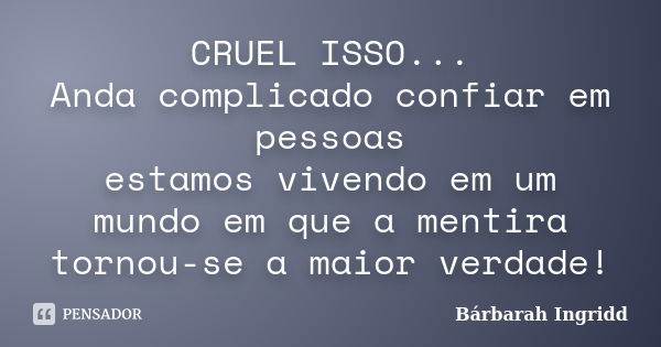 CRUEL ISSO... Anda complicado confiar em pessoas estamos vivendo em um mundo em que a mentira tornou-se a maior verdade!... Frase de Bárbarah Ingridd.