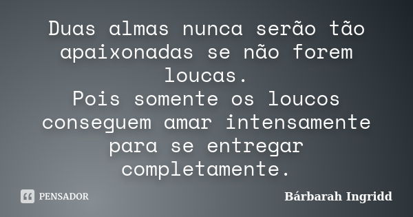 Duas almas nunca serão tão apaixonadas se não forem loucas. Pois somente os loucos conseguem amar intensamente para se entregar completamente.... Frase de Bárbarah Ingridd.