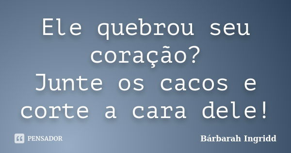 Ele quebrou seu coração? Junte os cacos e corte a cara dele!... Frase de Bárbarah Ingridd.