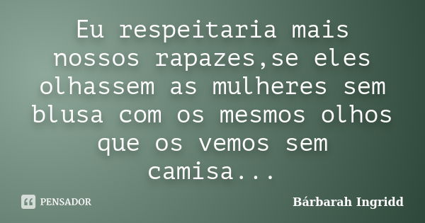 Eu respeitaria mais nossos rapazes,se eles olhassem as mulheres sem blusa com os mesmos olhos que os vemos sem camisa...... Frase de Bárbarah Ingridd.