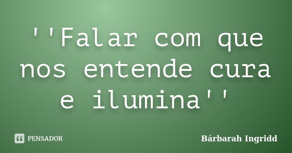 ''Falar com que nos entende cura e ilumina''... Frase de Bárbarah Ingridd.