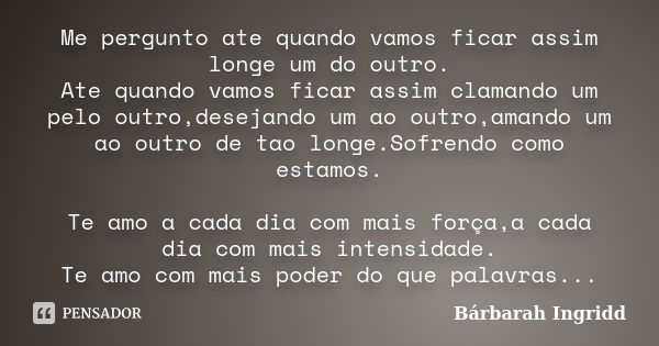 Me pergunto ate quando vamos ficar assim longe um do outro. Ate quando vamos ficar assim clamando um pelo outro,desejando um ao outro,amando um ao outro de tao ... Frase de Bárbarah Ingridd.