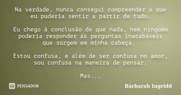 Na verdade, nunca consegui compreender o que eu puderia sentir a partir de tudo. Eu chego à conclusão de que nada, nem ninguém poderia responder às perguntas in... Frase de Bárbarah Ingridd.