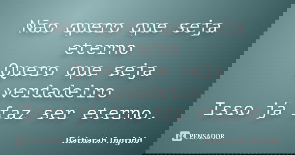 Não quero que seja eterno Quero que seja verdadeiro Isso já faz ser eterno.... Frase de Bárbarah Ingridd.
