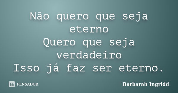 Não quero que seja eterno Quero que seja verdadeiro Isso já faz ser eterno.... Frase de Bárbarah Ingridd.