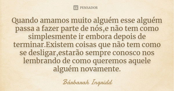 Quando amamos muito alguém esse alguém passa a fazer parte de nós,e não tem como simplesmente ir embora depois de terminar.Existem coisas que não tem como se de... Frase de Bárbarah Ingridd.