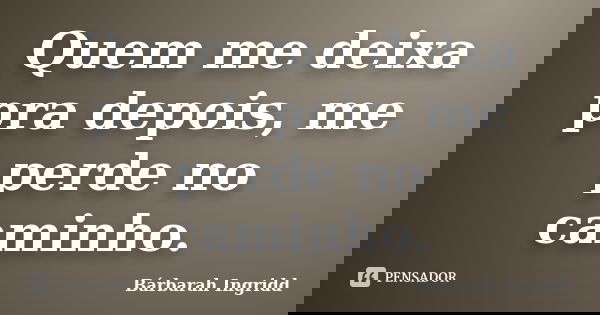 Quem me deixa pra depois, me perde no caminho.... Frase de Bárbarah Ingridd.